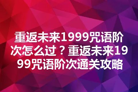 重返未来1999咒语阶次怎么过？重返未来1999咒语阶次通关攻略