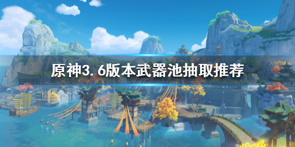 《原神》3.6版本武器池抽取推荐  应该抽哪个武器？